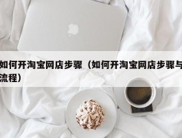 如何开淘宝网店步骤（如何开淘宝网店步骤与流程）