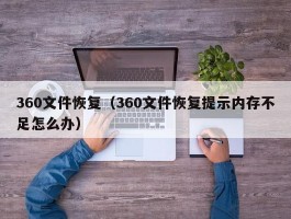 360文件恢复（360文件恢复提示内存不足怎么办）