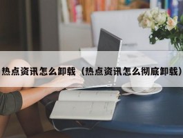 热点资讯怎么卸载（热点资讯怎么彻底卸载）