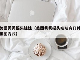 美图秀秀摇头娃娃（美图秀秀摇头娃娃有几种扣图方式）