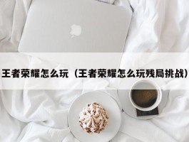 王者荣耀怎么玩（王者荣耀怎么玩残局挑战）