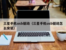 三星手机usb驱动（三星手机usb驱动怎么安装）