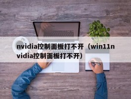 nvidia控制面板打不开（win11nvidia控制面板打不开）