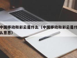 中国移动和彩云是什么（中国移动和彩云是什么意思）