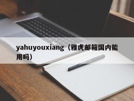 yahuyouxiang（雅虎邮箱国内能用吗）