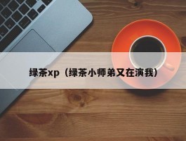 绿茶xp（绿茶小师弟又在演我）