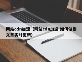 网站cdn加速（网站cdn加速 如何做到文章实时更新）