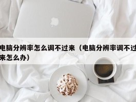 电脑分辨率怎么调不过来（电脑分辨率调不过来怎么办）