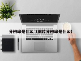 分辨率是什么（图片分辨率是什么）