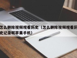 怎么删除视频观看历史（怎么删除视频观看历史记录呢苹果手机）