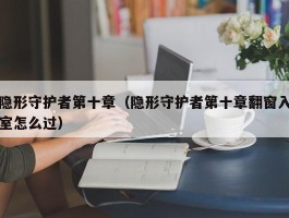 隐形守护者第十章（隐形守护者第十章翻窗入室怎么过）