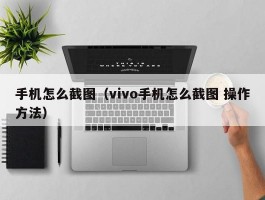 手机怎么截图（vivo手机怎么截图 操作方法）