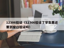 12306验证（12306验证了学生票还要到窗口验证吗）