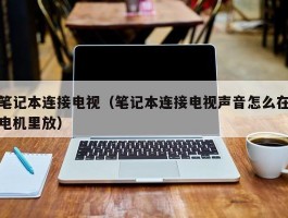 笔记本连接电视（笔记本连接电视声音怎么在电机里放）