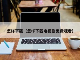 怎样下载（怎样下载电视剧免费观看）