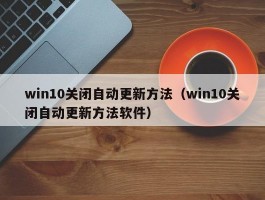 win10关闭自动更新方法（win10关闭自动更新方法软件）