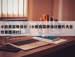 小厨房装修设计（小厨房装修设计图片大全 效果图简约）