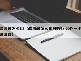 漏油器怎么用（漏油器怎么用线连接另外一个漏油器）