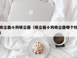 吸尘器小狗吸尘器（吸尘器小狗吸尘器哪个好）