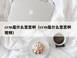 crm是什么意思啊（crm是什么意思啊 视频）