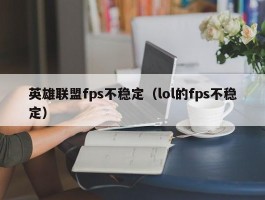 英雄联盟fps不稳定（lol的fps不稳定）