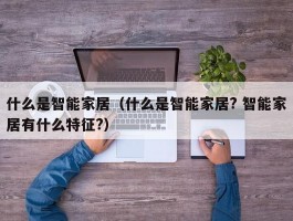 什么是智能家居（什么是智能家居? 智能家居有什么特征?）