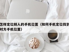 怎样定位别人的手机位置（如何手机定位找到对方手机位置）