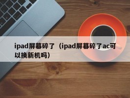 ipad屏幕碎了（ipad屏幕碎了ac可以换新机吗）