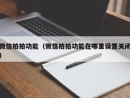 微信拍拍功能（微信拍拍功能在哪里设置关闭）