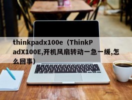 thinkpadx100e（ThinkPadX100E,开机风扇转动一急一缓,怎么回事）