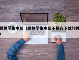 联想学生电脑（联想学生电脑不保存下载软件）