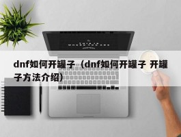 dnf如何开罐子（dnf如何开罐子 开罐子方法介绍）