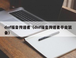 dnf福音传道者（dnf福音传道者毕业装备）