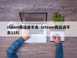 steam商店进不去（steam商店进不去118）