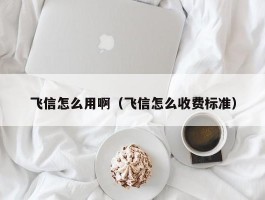 飞信怎么用啊（飞信怎么收费标准）