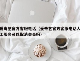 爱奇艺官方客服电话（爱奇艺官方客服电话人工服务可以取消会员吗）