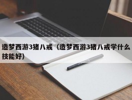 造梦西游3猪八戒（造梦西游3猪八戒学什么技能好）