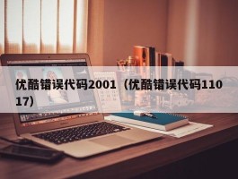 优酷错误代码2001（优酷错误代码11017）