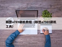 联想a789刷机教程（联想a798t刷机工具）