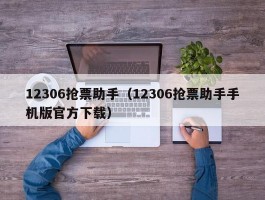 12306抢票助手（12306抢票助手手机版官方下载）