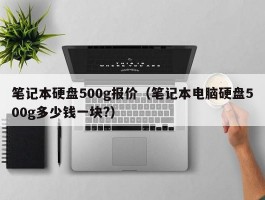 笔记本硬盘500g报价（笔记本电脑硬盘500g多少钱一块?）