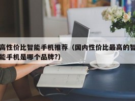 高性价比智能手机推荐（国内性价比最高的智能手机是哪个品牌?）