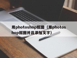 用photoshop抠图（用photoshop抠图并且添加文字）