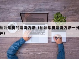 抽油烟机的清洗方法（抽油烟机清洗方法一分钟）