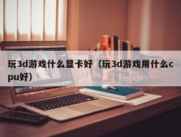 玩3d游戏什么显卡好（玩3d游戏用什么cpu好）