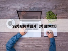 qq秀照片秀图片（秀图2021）