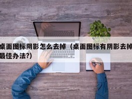 桌面图标阴影怎么去掉（桌面图标有阴影去掉最佳办法?）