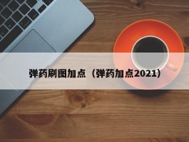 弹药刷图加点（弹药加点2021）