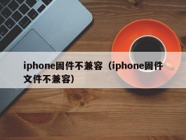 iphone固件不兼容（iphone固件文件不兼容）