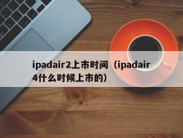 ipadair2上市时间（ipadair4什么时候上市的）